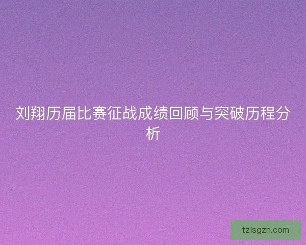 刘翔历届比赛征战成绩回顾与突破历程分析
