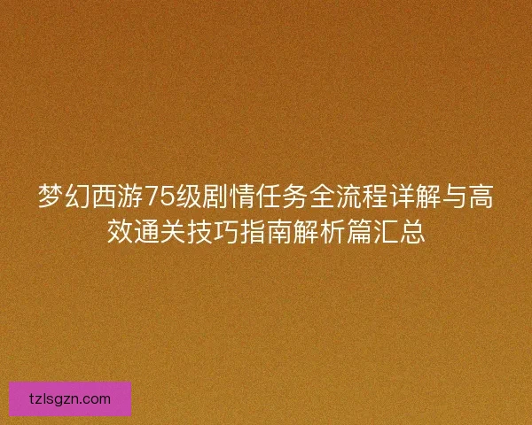 梦幻西游75级剧情任务全流程详解与高效通关技巧指南解析篇汇总