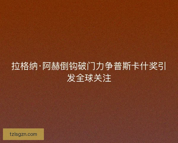 拉格纳·阿赫倒钩破门力争普斯卡什奖引发全球关注
